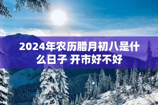 2025年农历腊月初八是什么日子 开市好不好