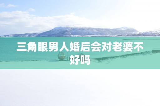三角眼男人婚后会对老婆不好吗