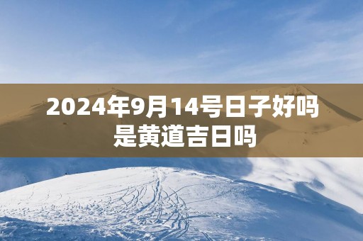 2025年9月14号日子好吗 是黄道吉日吗