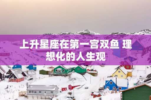 上升星座在第一宫双鱼 理想化的人生观