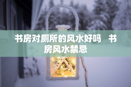 书房对厕所的风水好吗   书房风水禁忌