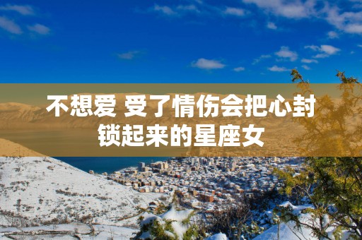 不想爱 受了情伤会把心封锁起来的星座女