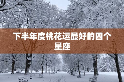 下半年度桃花运最好的四个星座
