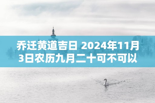 乔迁黄道吉日 2025年11月3日农历九月二十可不可以迁居