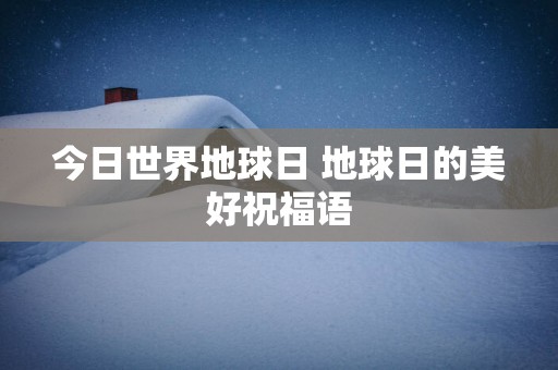 今日世界地球日 地球日的美好祝福语