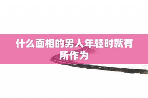 什么面相的男人年轻时就有所作为