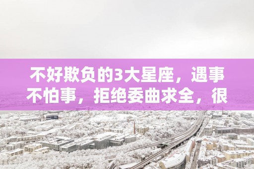 不好欺负的3大星座，遇事不怕事，拒绝委曲求全，很有骨气