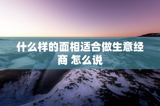 什么样的面相适合做生意经商 怎么说