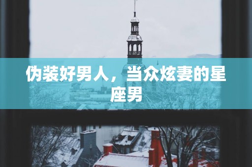 伪装好男人，当众炫妻的星座男