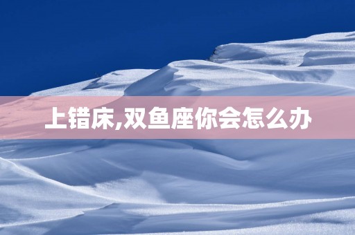 上错床,双鱼座你会怎么办