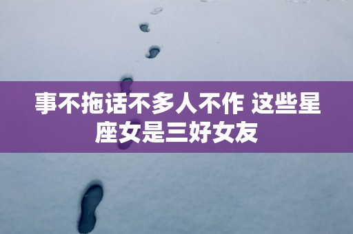 事不拖话不多人不作 这些星座女是三好女友