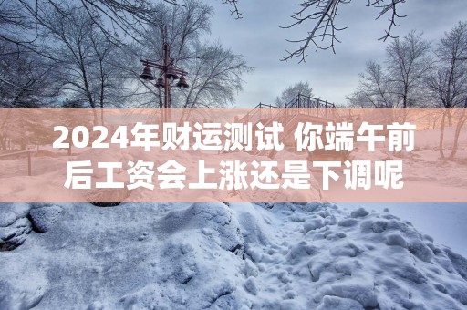 2025年财运测试 你端午前后工资会上涨还是下调呢