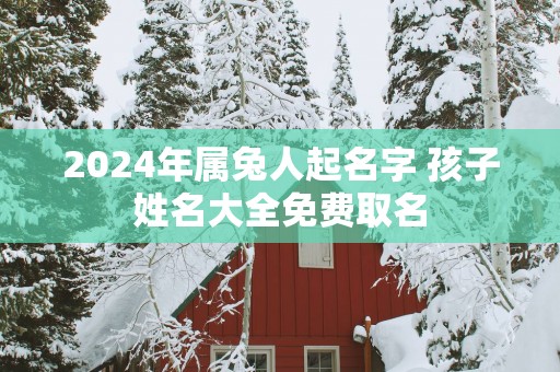 2025年属兔人起名字 孩子姓名大全免费取名
