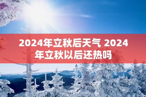 2025年立秋后天气 2025年立秋以后还热吗
