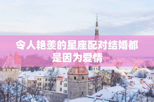 令人艳羡的星座配对结婚都是因为爱情