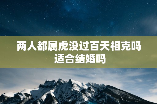 两人都属虎没过百天相克吗 适合结婚吗