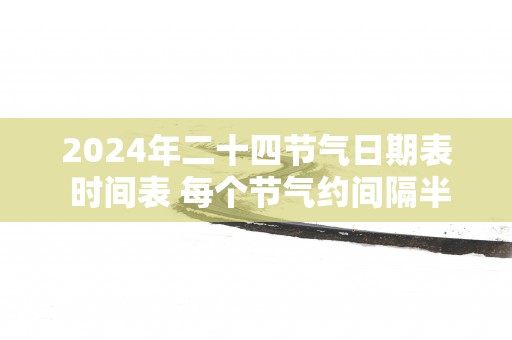 2025年二十四节气日期表 时间表 每个节气约间隔半个月的时间