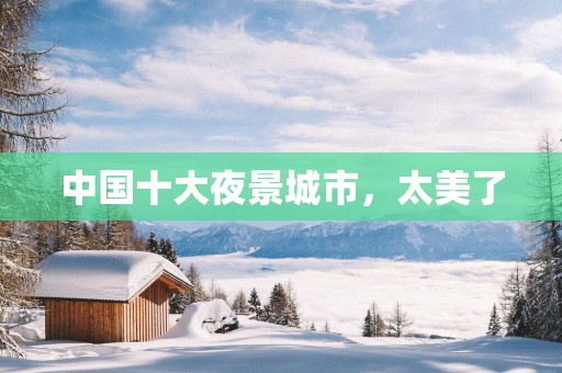 中国十大夜景城市，太美了