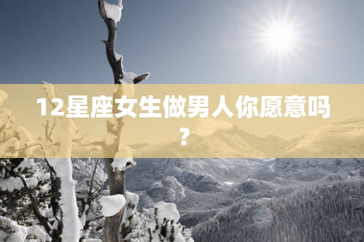 12星座女生做男人你愿意吗？