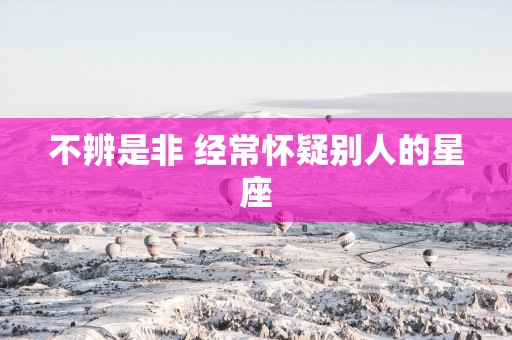 不辨是非 经常怀疑别人的星座