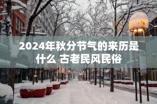 2025年秋分节气的来历是什么 古老民风民俗