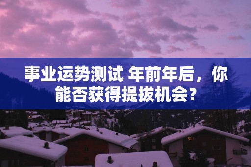 事业运势测试 年前年后，你能否获得提拔机会？