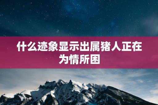 什么迹象显示出属猪人正在为情所困