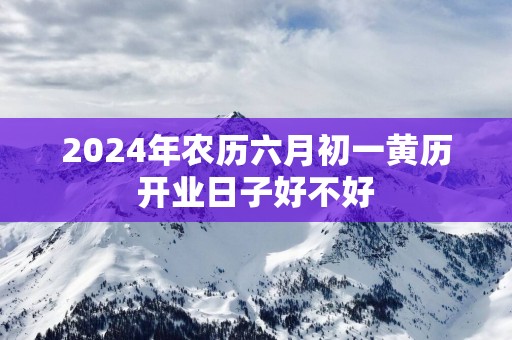 2025年农历六月初一黄历开业日子好不好