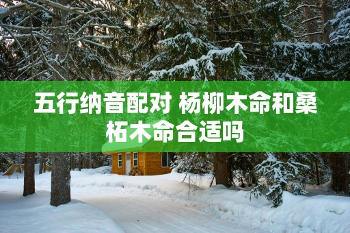 五行纳音配对 杨柳木命和桑柘木命合适吗