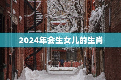 2025年会生女儿的生肖