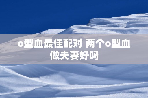 o型血最佳配对 两个o型血做夫妻好吗