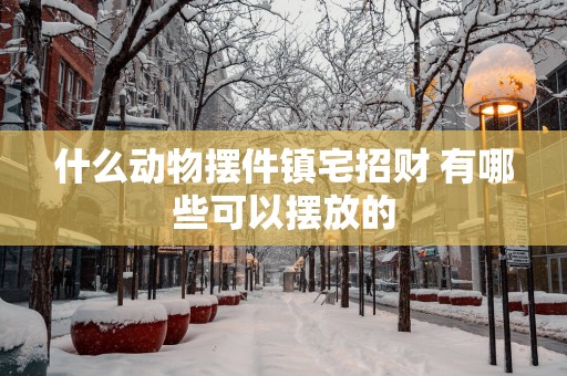 什么动物摆件镇宅招财 有哪些可以摆放的