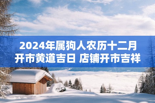 2025年属狗人农历十二月开市黄道吉日 店铺开市吉祥日