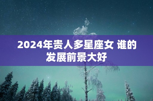 2025年贵人多星座女 谁的发展前景大好