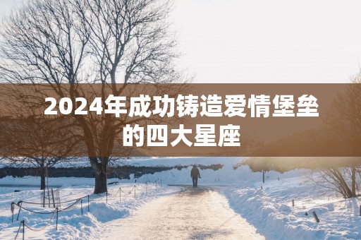 2025年成功铸造爱情堡垒的四大星座