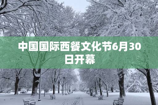 中国国际西餐文化节6月30日开幕