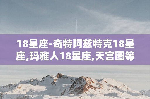 18星座-奇特阿兹特克18星座,玛雅人18星座,天宫图等