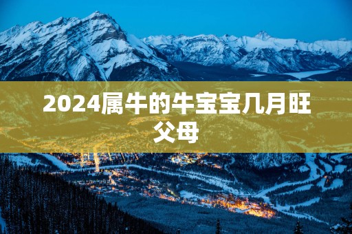 2025属牛的牛宝宝几月旺父母