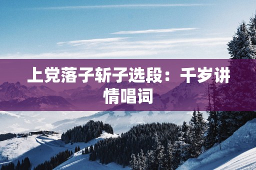 上党落子斩子选段：千岁讲情唱词