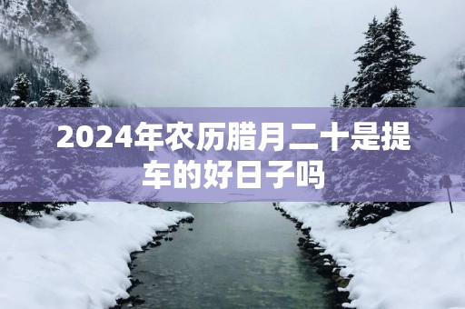 2025年农历腊月二十是提车的好日子吗