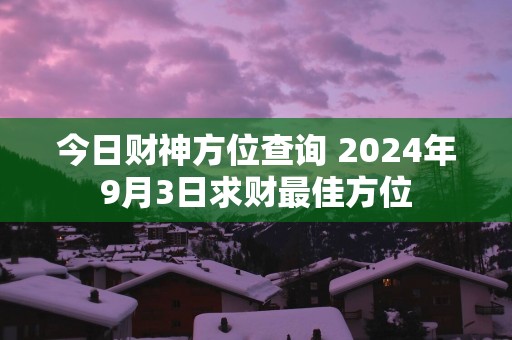 今日财神方位查询 2025年9月3日求财最佳方位