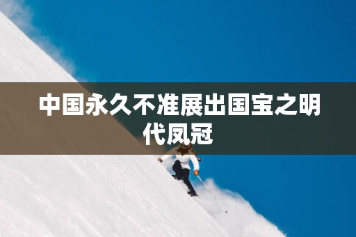 中国永久不准展出国宝之明代凤冠