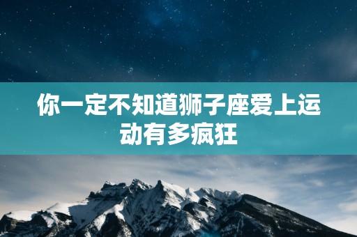 你一定不知道狮子座爱上运动有多疯狂