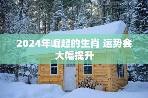 2025年崛起的生肖 运势会大幅提升