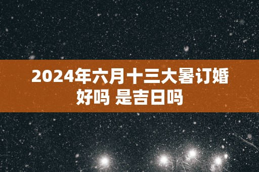 2025年六月十三大暑订婚好吗 是吉日吗