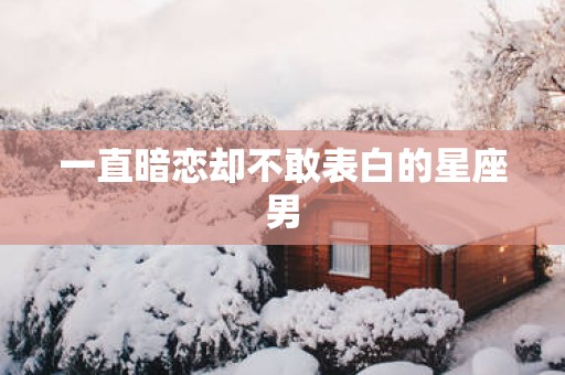 一直暗恋却不敢表白的星座男