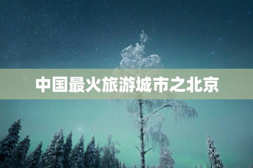 中国最火旅游城市之北京