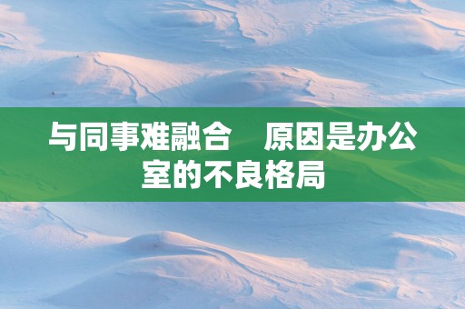 与同事难融合　原因是办公室的不良格局