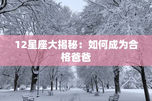 12星座大揭秘：如何成为合格爸爸