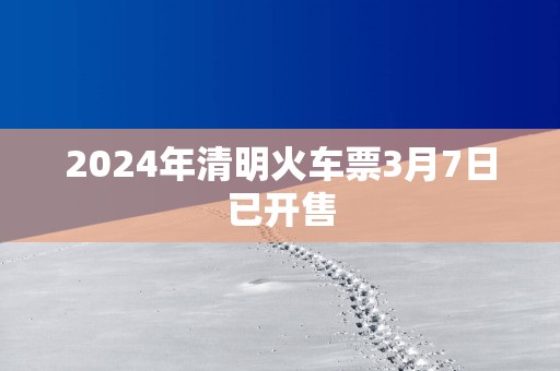 2025年清明火车票3月7日已开售